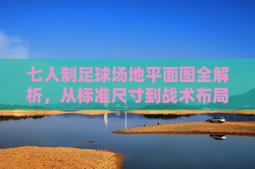 七人制足球场地平面图全解析，从标准尺寸到战术布局