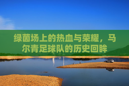 绿茵场上的热血与荣耀，马尔青足球队的历史回眸