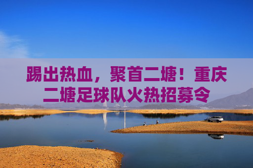 踢出热血，聚首二塘！重庆二塘足球队火热招募令