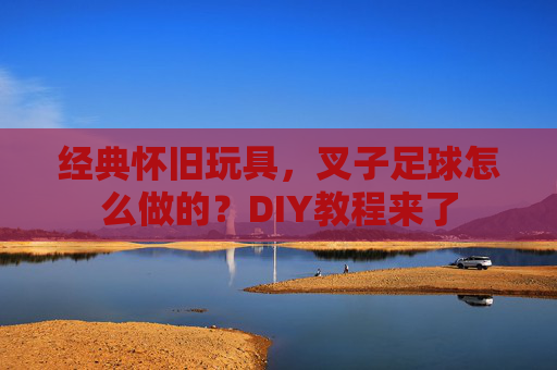 经典怀旧玩具,叉子足球怎么做的?DIY教程来了