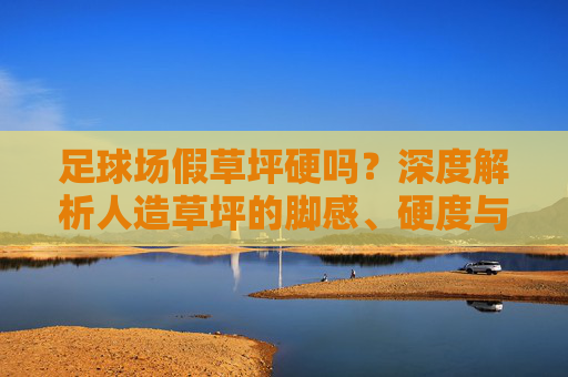 足球场假草坪硬吗？深度解析人造草坪的脚感、硬度与安全性