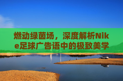 燃动绿茵场，深度解析Nike足球广告语中的极致美学与冠军之心
