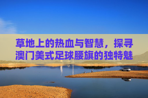 草地上的热血与智慧，探寻澳门美式足球腰旗的独特魅力