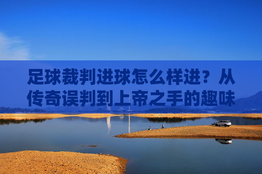 足球裁判进球怎么样进？从传奇误判到上帝之手的趣味瞬间