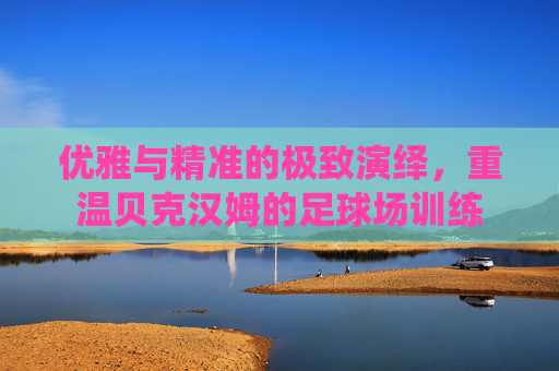 优雅与精准的极致演绎,重温贝克汉姆的足球场训练