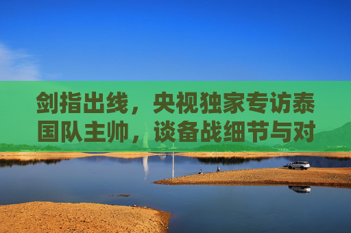 剑指出线，央视独家专访泰国队主帅，谈备战细节与对中国队的期待