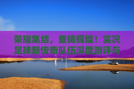 荣耀集结,重铸辉煌!实况足球新传奇队伍深度测评与实战解析