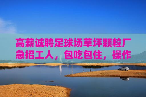 高薪诚聘足球场草坪颗粒厂急招工人,包吃包住,操作简单!