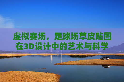 虚拟赛场,足球场草皮贴图在3D设计中的艺术与科学