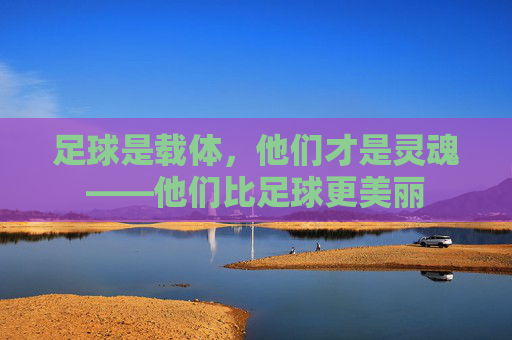 足球是载体,他们才是灵魂——他们比足球更美丽