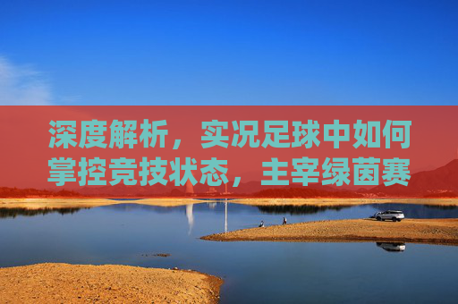深度解析，实况足球中如何掌控竞技状态，主宰绿茵赛场