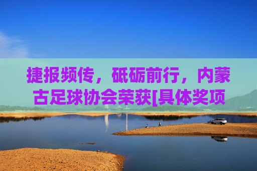 捷报频传，砥砺前行，内蒙古足球协会荣获[具体奖项名称]