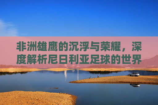 非洲雄鹰的沉浮与荣耀,深度解析尼日利亚足球的世界排名
