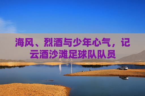 海风、烈酒与少年心气，记云酒沙滩足球队队员