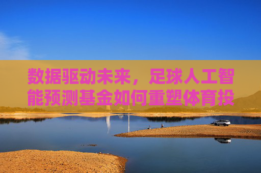数据驱动未来，足球人工智能预测基金如何重塑体育投资版图