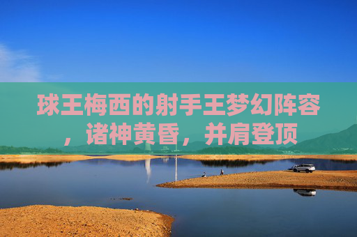 球王梅西的射手王梦幻阵容，诸神黄昏，并肩登顶