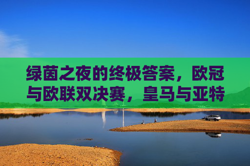 绿茵之夜的终极答案，欧冠与欧联双决赛，皇马与亚特兰大谁主沉浮？