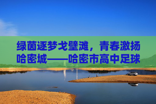 绿茵逐梦戈壁滩，青春激扬哈密城——哈密市高中足球的蓬勃发展