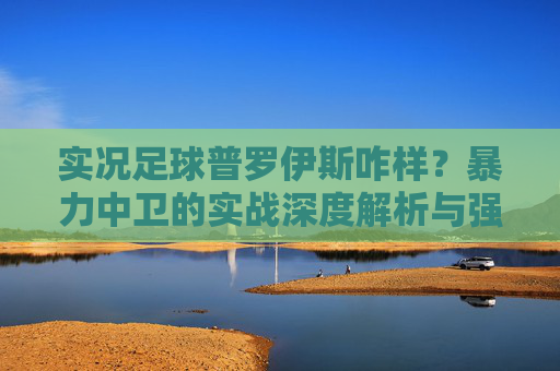 实况足球普罗伊斯咋样？暴力中卫的实战深度解析与强度测评