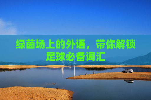 绿茵场上的外语，带你解锁足球必备词汇