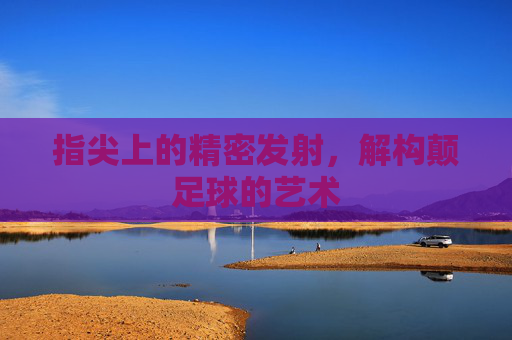 指尖上的精密发射，解构颠足球的艺术