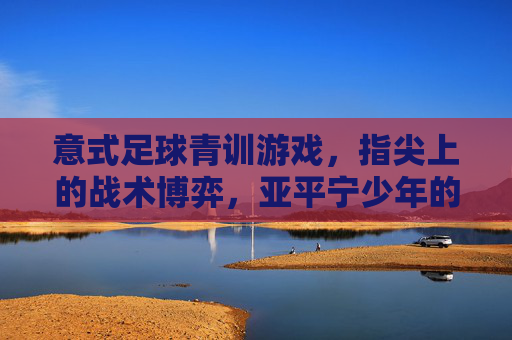 意式足球青训游戏,指尖上的战术博弈,亚平宁少年的进阶之路