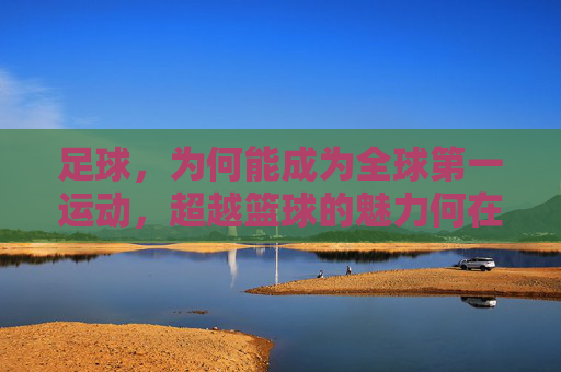 足球，为何能成为全球第一运动，超越篮球的魅力何在？
