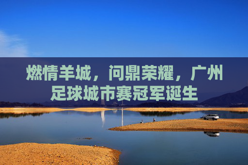 燃情羊城，问鼎荣耀，广州足球城市赛冠军诞生