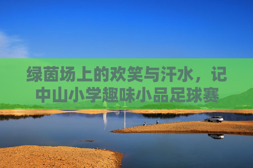 绿茵场上的欢笑与汗水，记中山小学趣味小品足球赛