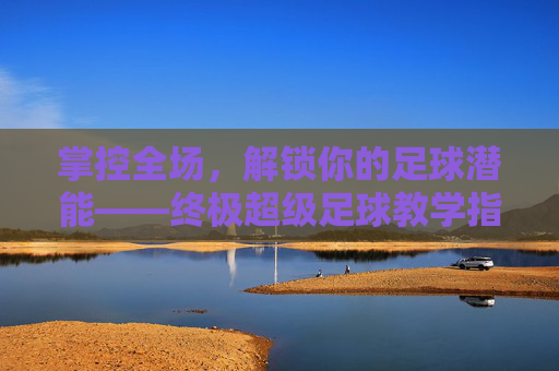 掌控全场,解锁你的足球潜能——终极超级足球教学指南