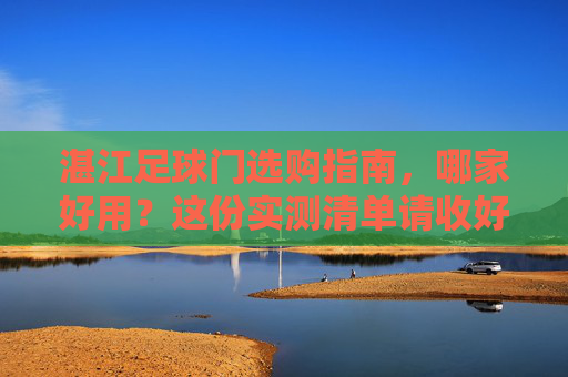 湛江足球门选购指南,哪家好用?这份实测清单请收好