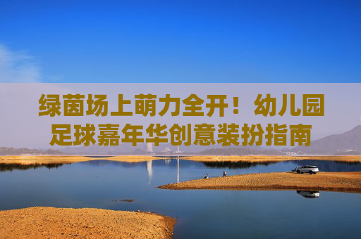 绿茵场上萌力全开!幼儿园足球嘉年华创意装扮指南