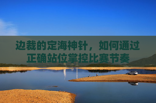 边裁的定海神针,如何通过正确站位掌控比赛节奏