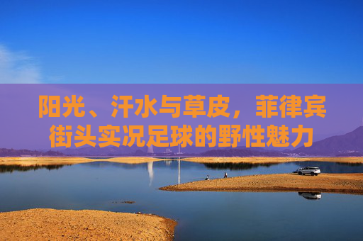 阳光、汗水与草皮,菲律宾街头实况足球的野性魅力