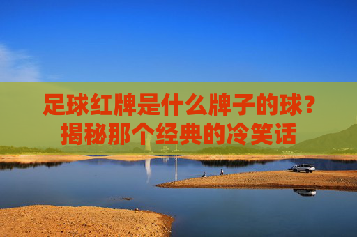 足球红牌是什么牌子的球?揭秘那个经典的冷笑话