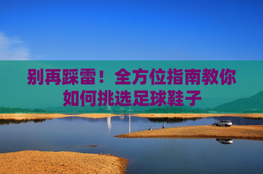 别再踩雷!全方位指南教你如何挑选足球鞋子