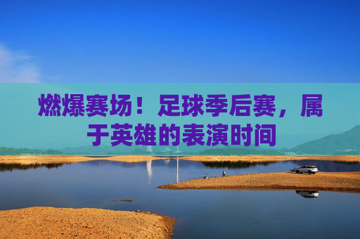 燃爆赛场!足球季后赛,属于英雄的表演时间