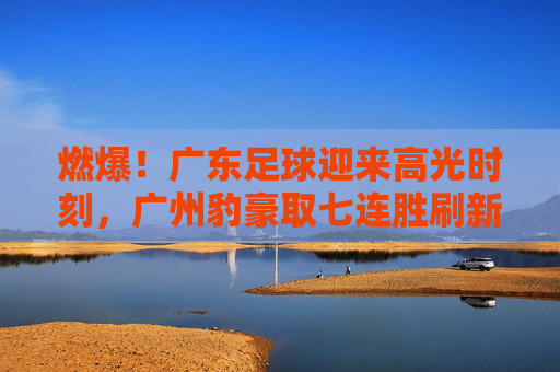燃爆!广东足球迎来高光时刻,广州豹豪取七连胜刷新联赛纪录