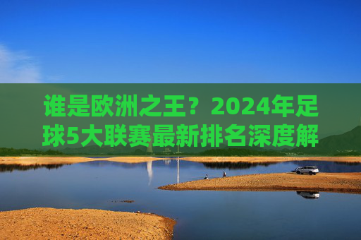谁是欧洲之王?2024年足球5大联赛最新排名深度解析