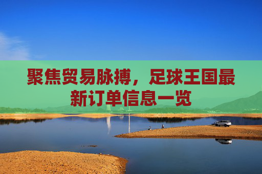 聚焦贸易脉搏,足球王国最新订单信息一览