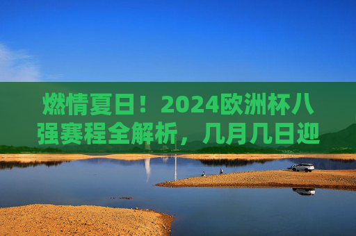 燃情夏日!2024欧洲杯八强赛程全解析,几月几日迎来巅峰对决?