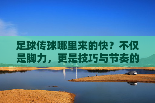 足球传球哪里来的快?不仅是脚力,更是技巧与节奏的博弈