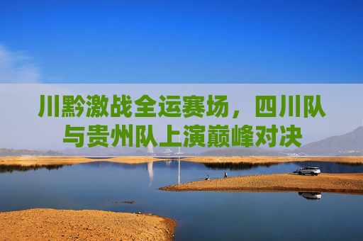 川黔激战全运赛场，四川队与贵州队上演巅峰对决