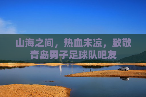 山海之间,热血未凉,致敬青岛男子足球队吧友