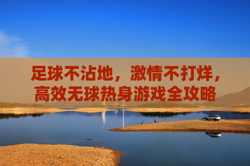 足球不沾地，激情不打烊，高效无球热身游戏全攻略
