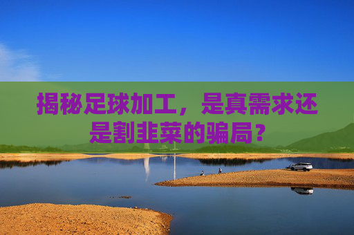 揭秘足球加工,是真需求还是割韭菜的骗局?