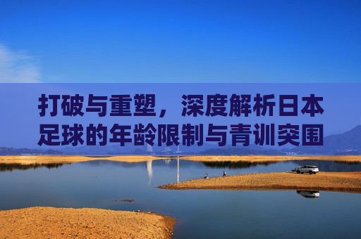 打破与重塑,深度解析日本足球的年龄限制与青训突围