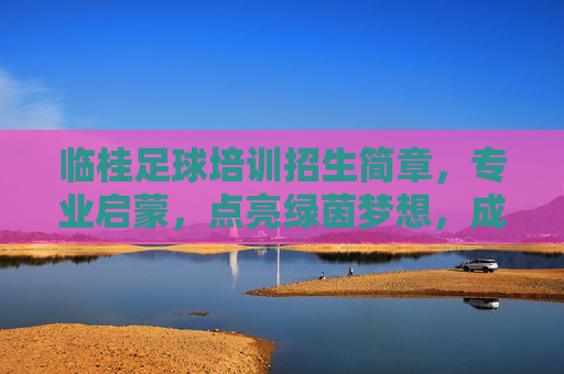 临桂足球培训招生简章，专业启蒙，点亮绿茵梦想，成就未来之星