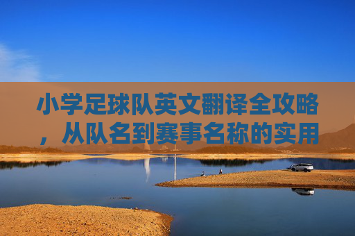 小学足球队英文翻译全攻略,从队名到赛事名称的实用指南