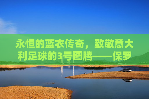 永恒的蓝衣传奇,致敬意大利足球的3号图腾——保罗·马尔蒂尼